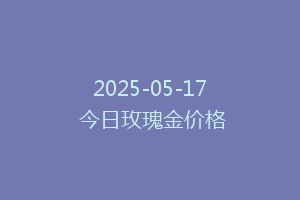 2025-05-17 今日玫瑰金价格