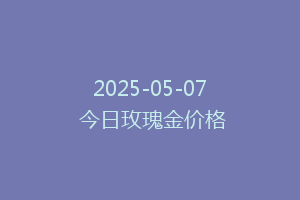 2025-05-07 今日玫瑰金价格