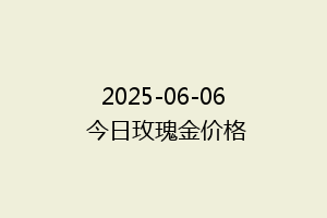 2025-06-06 今日玫瑰金价格